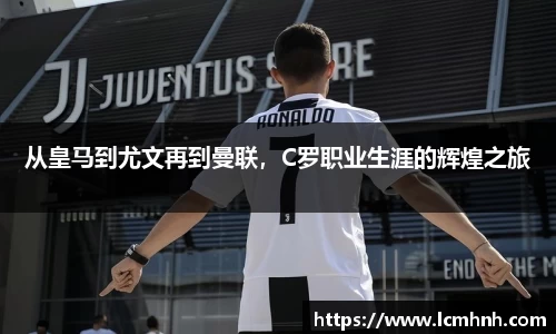 从皇马到尤文再到曼联，C罗职业生涯的辉煌之旅