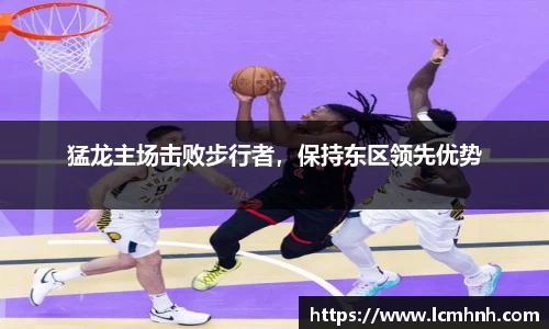 猛龙主场击败步行者，保持东区领先优势