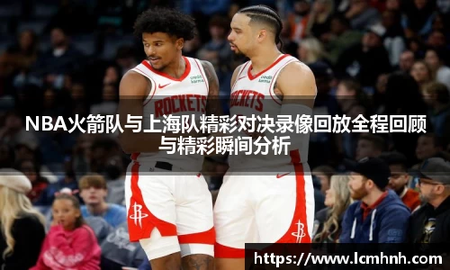 NBA火箭队与上海队精彩对决录像回放全程回顾与精彩瞬间分析
