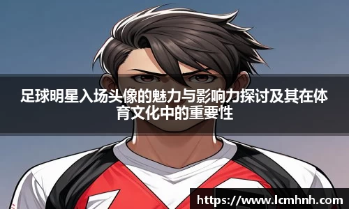 足球明星入场头像的魅力与影响力探讨及其在体育文化中的重要性