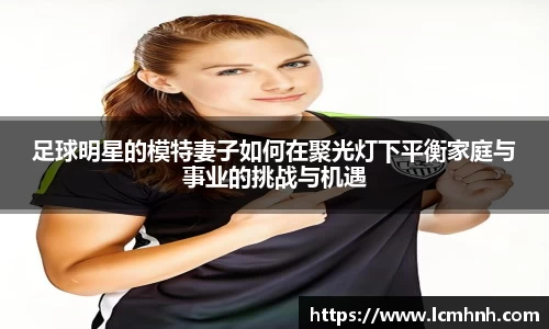 足球明星的模特妻子如何在聚光灯下平衡家庭与事业的挑战与机遇