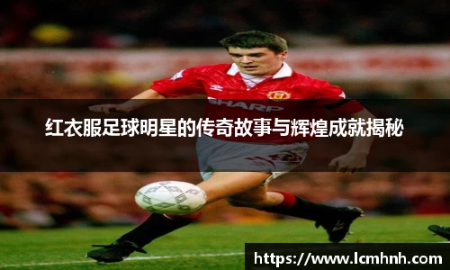 红衣服足球明星的传奇故事与辉煌成就揭秘