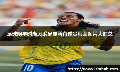 足球明星时尚风采尽显所有球员服装图片大汇总